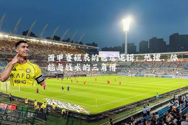 西甲赛程表的底层逻辑：地理、体能与战术的三角博弈