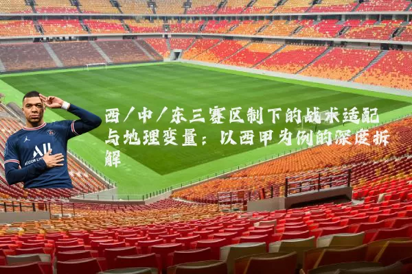 西/中/东三赛区制下的战术适配与地理变量：以西甲为例的深度拆解