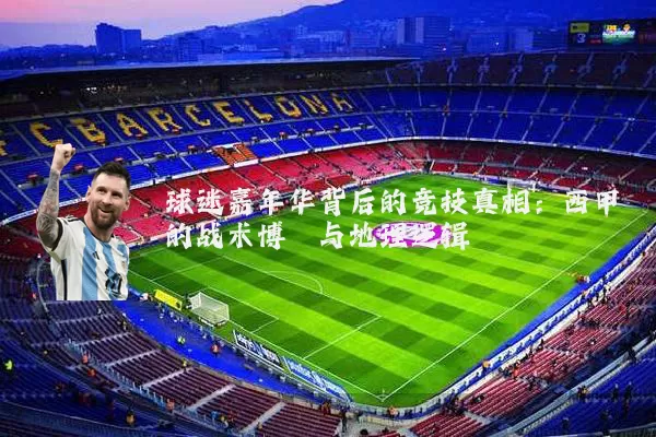球迷嘉年华背后的竞技真相：西甲的战术博弈与地理逻辑
