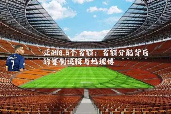亚洲8.5个名额：名额分配背后的赛制逻辑与地理博弈