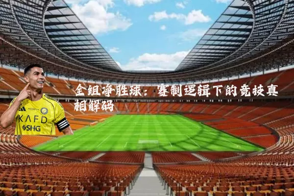 全组净胜球：赛制逻辑下的竞技真相解码