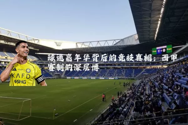 球迷嘉年华背后的竞技真相：西甲赛制的深层博弈