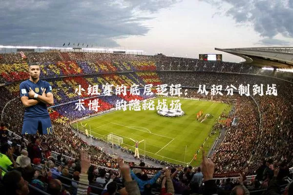 小组赛的底层逻辑:从积分制到战术博弈的隐秘战场