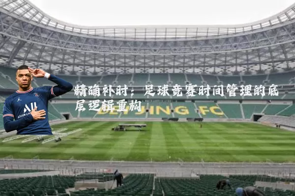 精确补时：足球竞赛时间管理的底层逻辑重构
