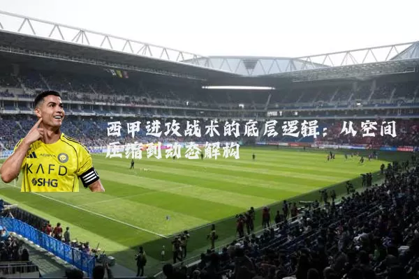 西甲进攻战术的底层逻辑：从空间压缩到动态解构