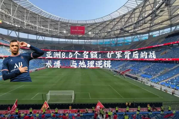 亚洲8.5个名额：扩军背后的战术博弈与地理逻辑