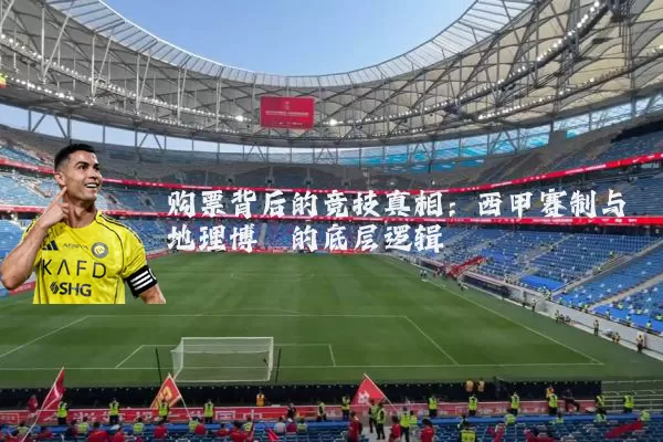 购票背后的竞技真相：西甲赛制与地理博弈的底层逻辑