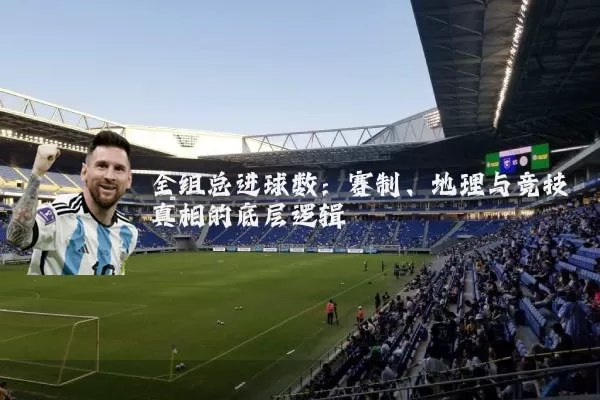 全组总进球数：赛制、地理与竞技真相的底层逻辑