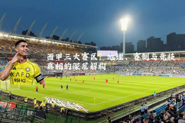 西甲三大赛区：地理、赛制与竞技真相的深层解构