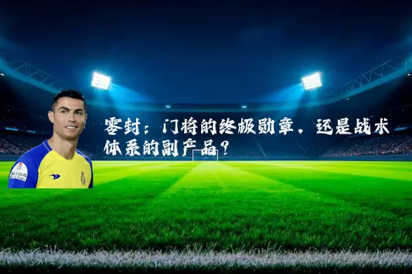 零封：门将的终极勋章，还是战术体系的副产品？